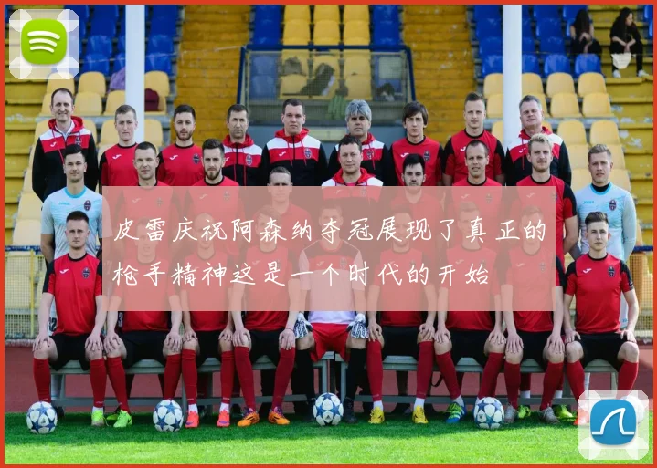 皮雷庆祝阿森纳夺冠展现了真正的枪手精神这是一个时代的开始