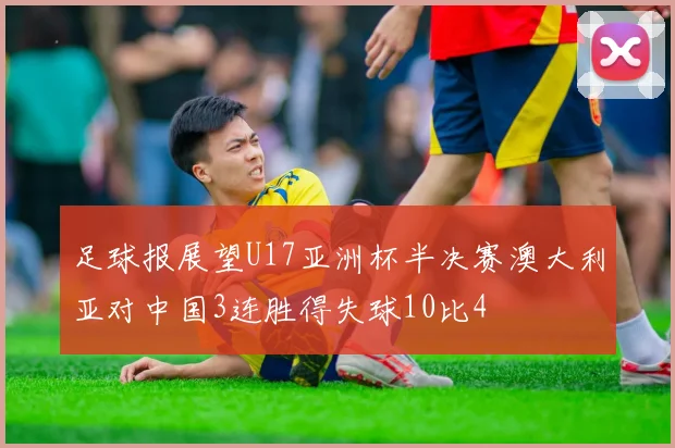 足球报展望U17亚洲杯半决赛澳大利亚对中国3连胜得失球10比4