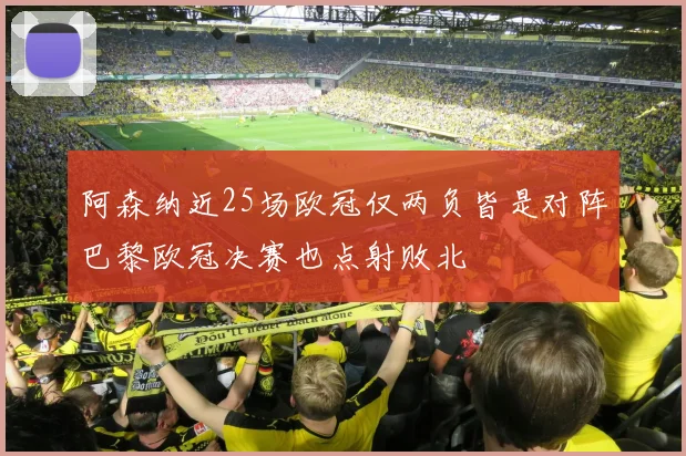 阿森纳近25场欧冠仅两负皆是对阵巴黎欧冠决赛也点射败北